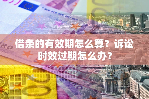 武汉借条的有效期怎么算？诉讼时效过期怎么办？