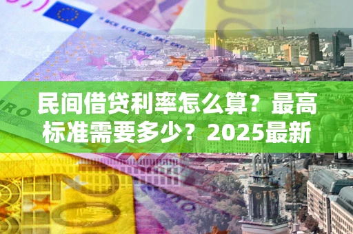 武汉民间借贷利率怎么算？最高标准需要多少？2025最新避坑指南