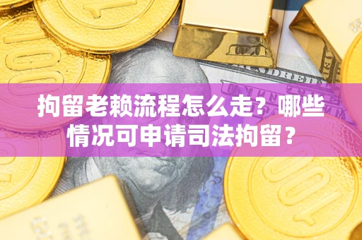 武汉拘留老赖流程怎么走?哪些情况可申请司法拘留? 武汉拘留老赖流程怎么走?哪些情况可申请司法拘留?