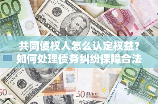 武汉共同债权人怎么认定权益？如何处理债务纠纷保障合法权益？