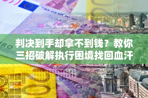 武汉判决到手却拿不到钱？教你三招破解执行困境找回血汗钱