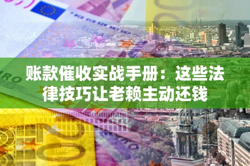 武汉账款催收实战手册：这些法律技巧让老赖主动还钱