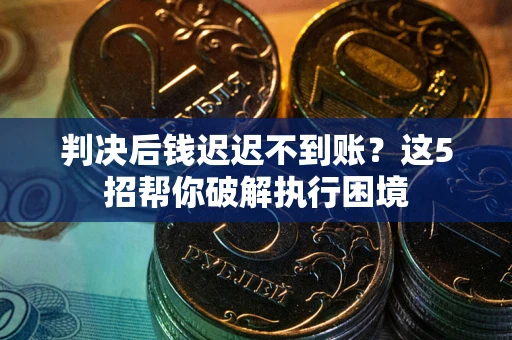 武汉判决后钱迟迟不到账？这5招帮你破解执行困境