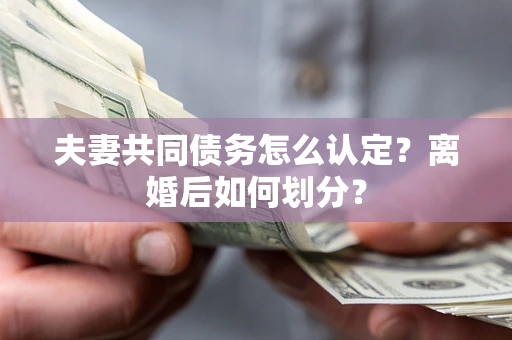 武汉夫妻共同债务怎么认定？离婚后如何划分？