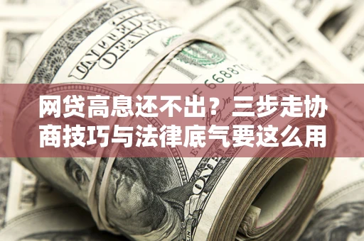 武汉网贷高息还不出？三步走协商技巧与法律底气要这么用