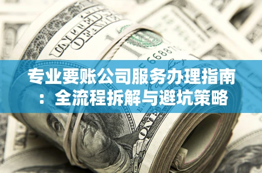 武汉专业要账公司服务办理指南：全流程拆解与避坑策略