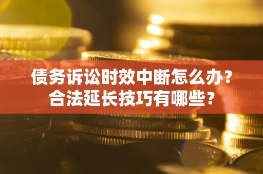 武汉债务诉讼时效中断怎么办？合法延长技巧有哪些？