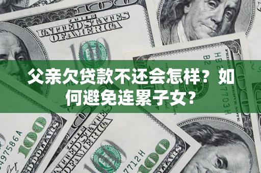 武汉父亲欠贷款不还会怎样？如何避免连累子女？