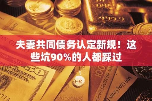 武汉夫妻共同债务认定新规！这些坑90%的人都踩过