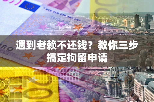 武汉遇到老赖不还钱？教你三步搞定拘留申请