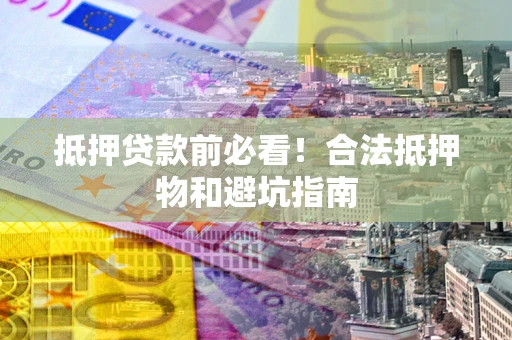 武汉抵押贷款前必看！合法抵押物和避坑指南