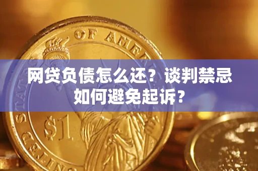 武汉网贷负债怎么还？谈判禁忌如何避免起诉？