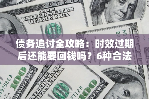 武汉债务追讨全攻略：时效过期后还能要回钱吗？6种合法手段助你维权
