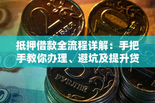 武汉抵押借款全流程详解：手把手教你办理、避坑及提升贷款额度