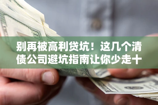 武汉别再被高利贷坑！这几个清债公司避坑指南让你少走十年弯路