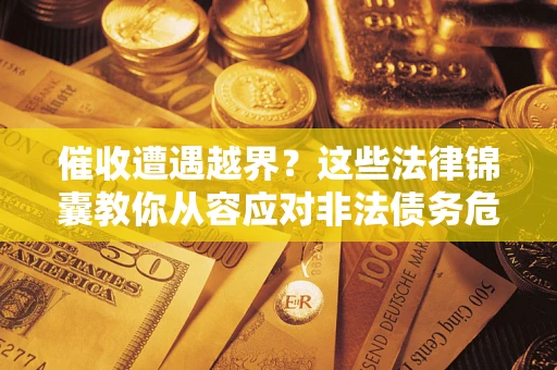 武汉催收遭遇越界？这些法律锦囊教你从容应对非法债务危机