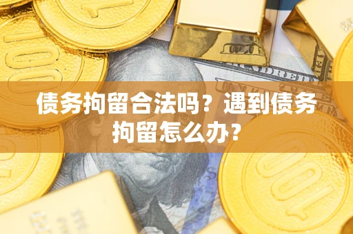 武汉债务拘留合法吗？遇到债务拘留怎么办？
