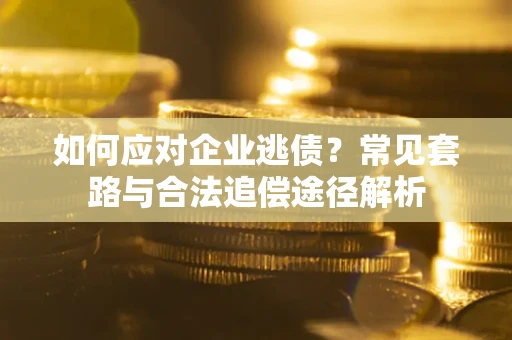 武汉如何应对企业逃债？常见套路与合法追偿途径解析