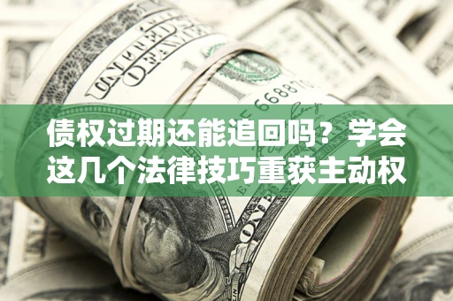 武汉债权过期还能追回吗？学会这几个法律技巧重获主动权
