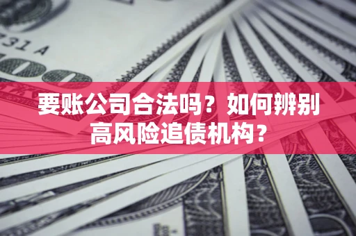 武汉要账公司合法吗？如何辨别高风险追债机构？