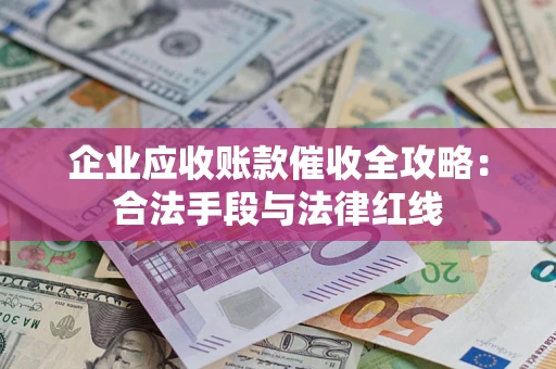 武汉企业应收账款催收全攻略：合法手段与法律红线