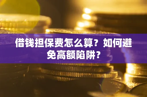 武汉借钱担保费怎么算？如何避免高额陷阱？
