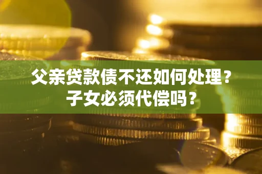 武汉父亲贷款债不还如何处理？子女必须代偿吗？
