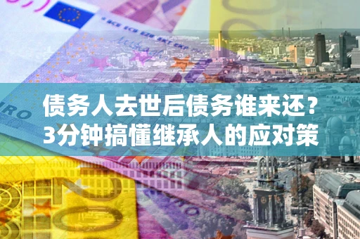武汉债务人去世后债务谁来还？3分钟搞懂继承人的应对策略