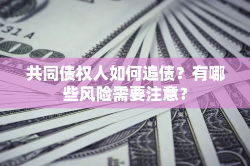 武汉共同债权人如何追债？有哪些风险需要注意？