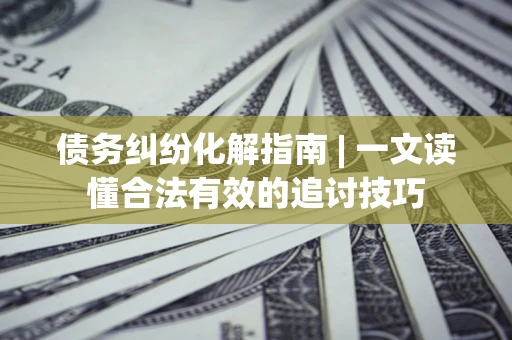 武汉债务纠纷化解指南 | 一文读懂合法有效的追讨技巧