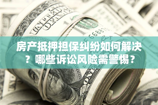 武汉房产抵押担保纠纷如何解决？哪些诉讼风险需警惕？