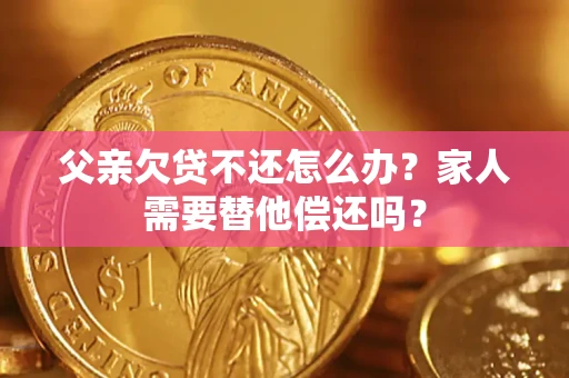 武汉父亲欠贷不还怎么办？家人需要替他偿还吗？
