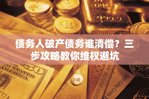 武汉债务人破产债务谁清偿?三步攻略教你维权避坑 武汉债务人破产债务谁清偿?三步攻略教你维权避坑