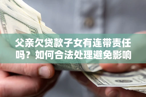 武汉父亲欠贷款子女有连带责任吗？如何合法处理避免影响？
