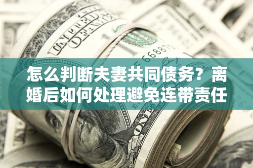 武汉怎么判断夫妻共同债务？离婚后如何处理避免连带责任？