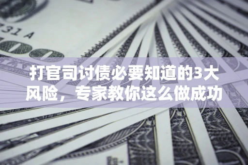 武汉打官司讨债必要知道的3大风险，专家教你这么做成功率飙升