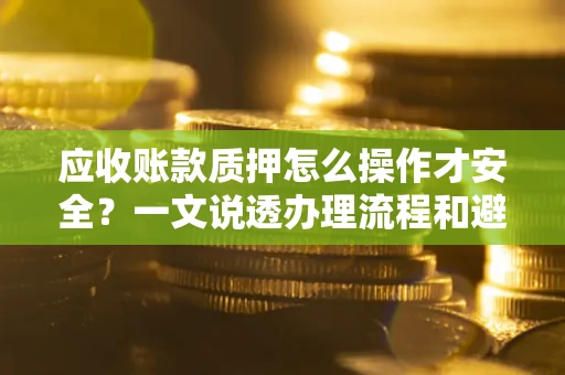 武汉应收账款质押怎么操作才安全？一文说透办理流程和避险绝招